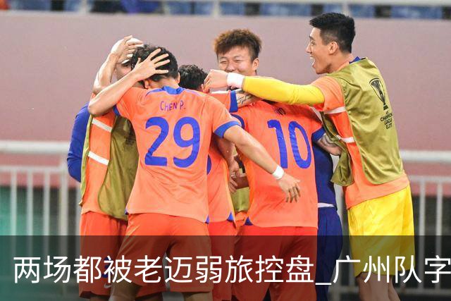 两场都被老迈弱旅控盘 广州队字典里没进攻二字？